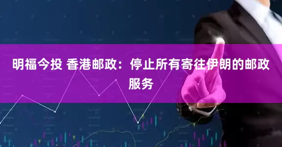 明福今投 香港邮政：停止所有寄往伊朗的邮政服务