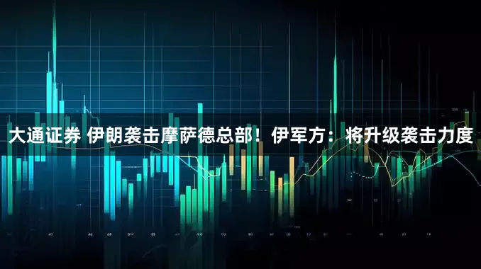 大通证券 伊朗袭击摩萨德总部！伊军方：将升级袭击力度