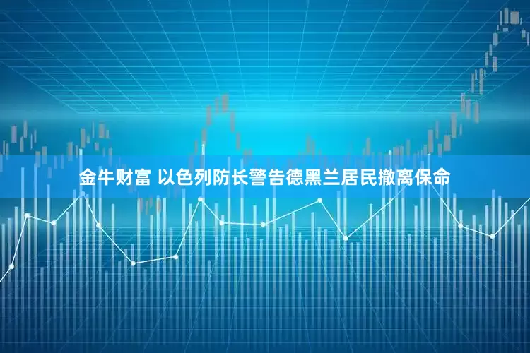 金牛财富 以色列防长警告德黑兰居民撤离保命