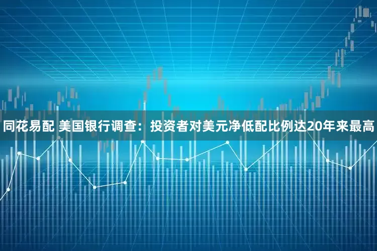 同花易配 美国银行调查：投资者对美元净低配比例达20年来最高