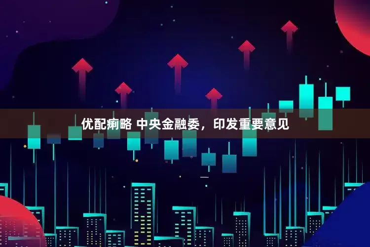 优配痢略 中央金融委，印发重要意见