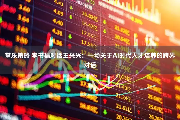 掌乐策略 李书福对话王兴兴：一场关于AI时代人才培养的跨界对话