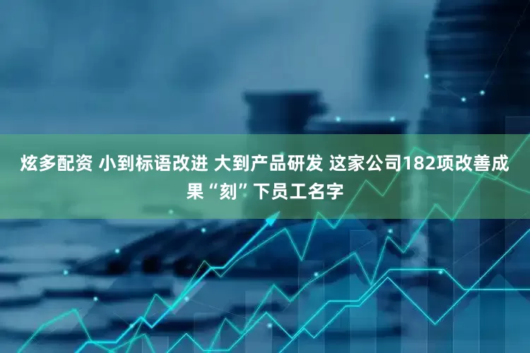 炫多配资 小到标语改进 大到产品研发 这家公司182项改善成果“刻”下员工名字
