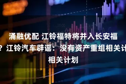 涌融优配 江铃福特将并入长安福特？江铃汽车辟谣：没有资产重组相关计划