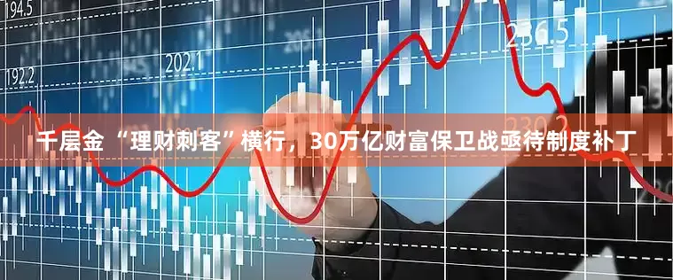 千层金 “理财刺客”横行，30万亿财富保卫战亟待制度补丁