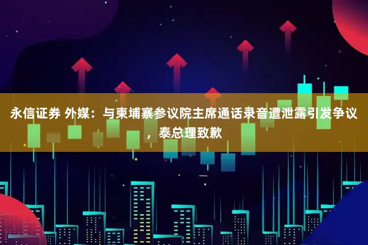 永信证券 外媒：与柬埔寨参议院主席通话录音遭泄露引发争议，泰总理致歉