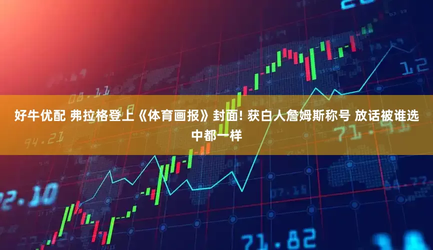 好牛优配 弗拉格登上《体育画报》封面! 获白人詹姆斯称号 放话被谁选中都一样