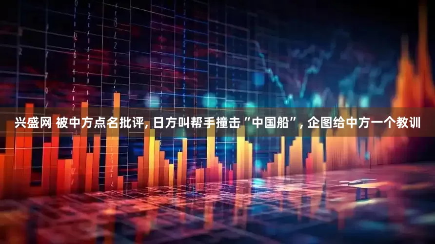 兴盛网 被中方点名批评, 日方叫帮手撞击“中国船”, 企图给中方一个教训