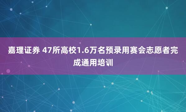 嘉理证券 47所高校1.6万名预录用赛会志愿者完成通用培训