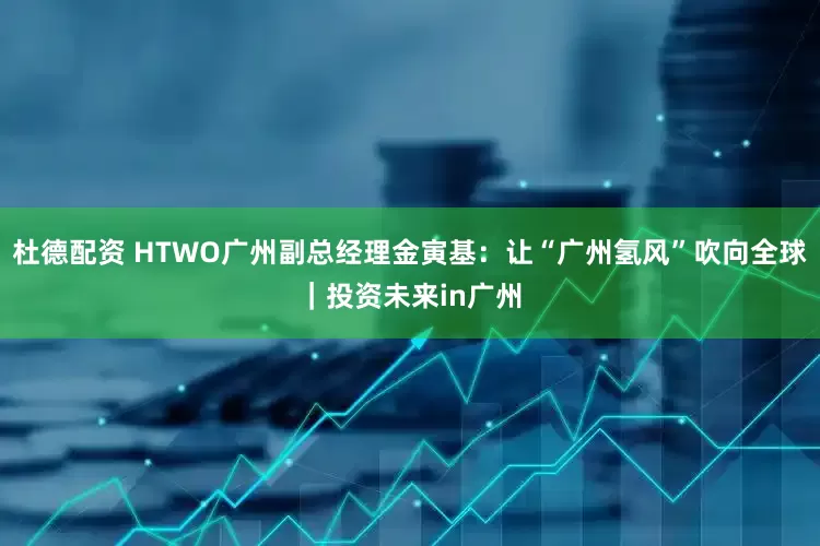 杜德配资 HTWO广州副总经理金寅基：让“广州氢风”吹向全球｜投资未来in广州