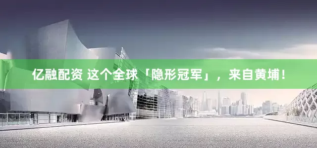 亿融配资 这个全球「隐形冠军」，来自黄埔！