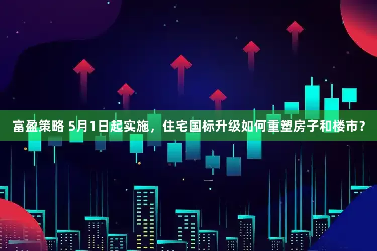 富盈策略 5月1日起实施，住宅国标升级如何重塑房子和楼市？