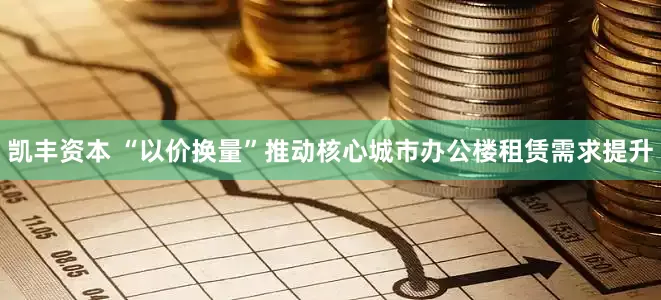 凯丰资本 “以价换量”推动核心城市办公楼租赁需求提升