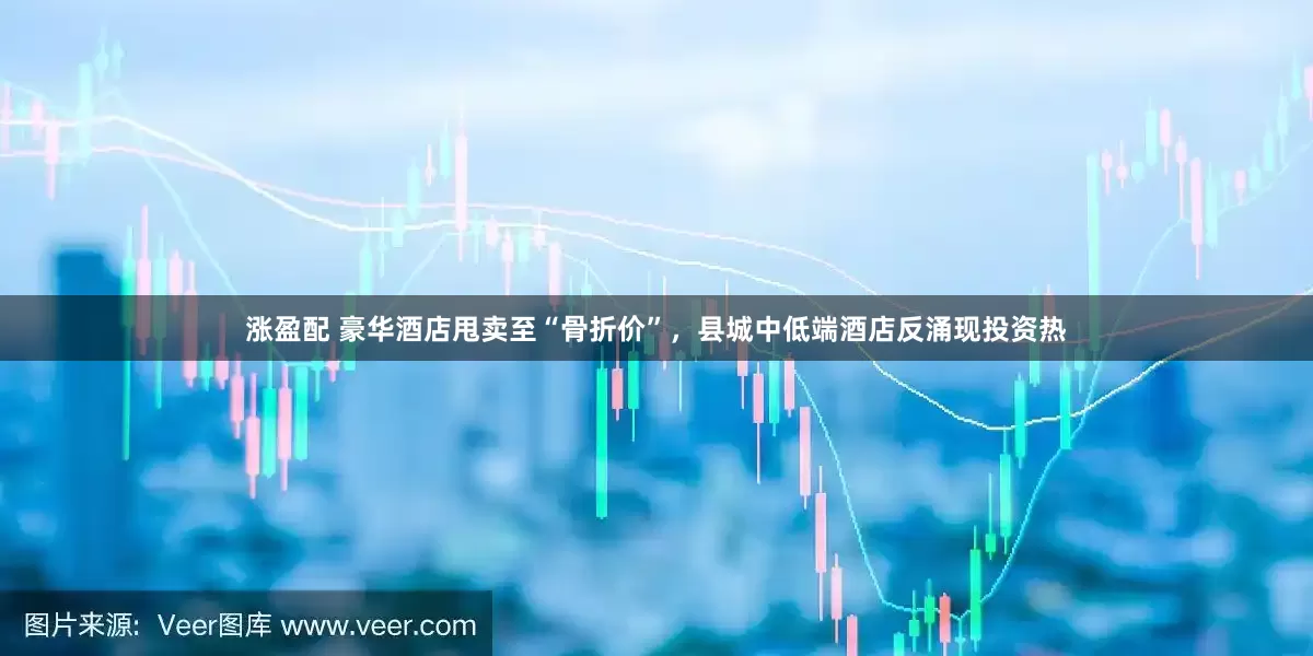 涨盈配 豪华酒店甩卖至“骨折价”，县城中低端酒店反涌现投资热