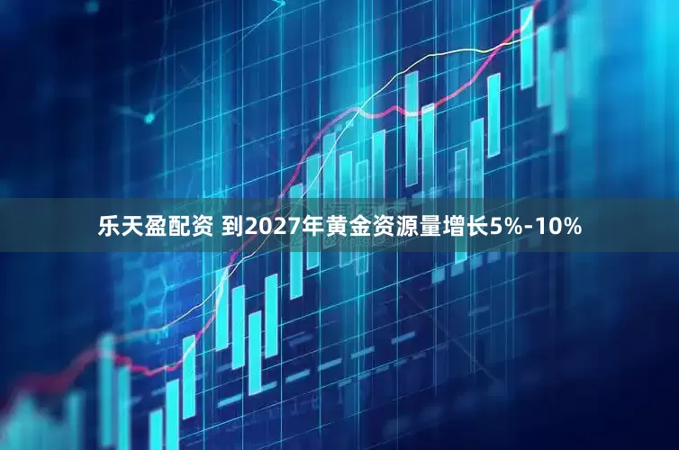 乐天盈配资 到2027年黄金资源量增长5%-10%