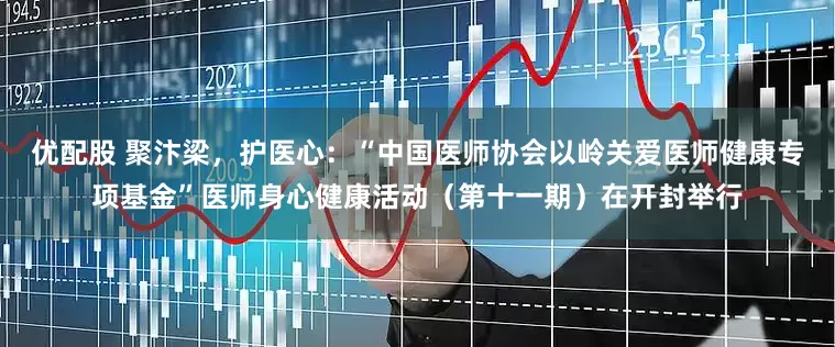 优配股 聚汴梁，护医心：“中国医师协会以岭关爱医师健康专项基金”医师身心健康活动（第十一期）在开封举行