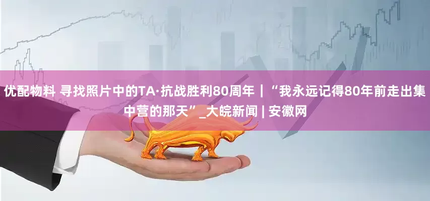 优配物料 寻找照片中的TA·抗战胜利80周年｜“我永远记得80年前走出集中营的那天”_大皖新闻 | 安徽网