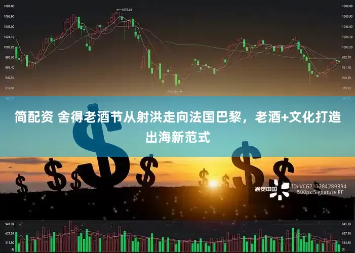 简配资 舍得老酒节从射洪走向法国巴黎，老酒+文化打造出海新范式
