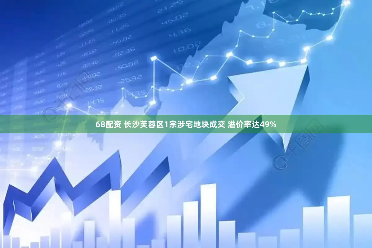 68配资 长沙芙蓉区1宗涉宅地块成交 溢价率达49%