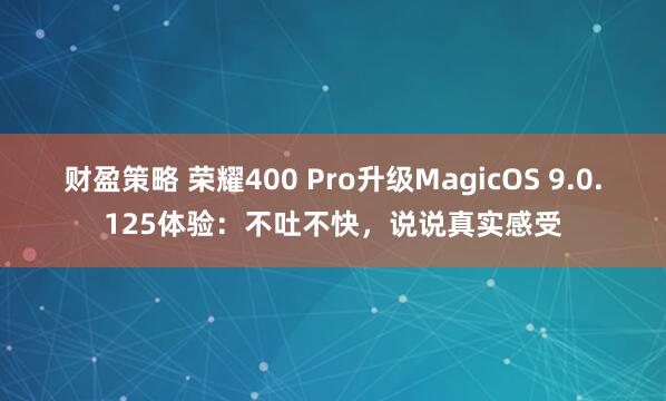财盈策略 荣耀400 Pro升级MagicOS 9.0.125体验：不吐不快，说说真实感受