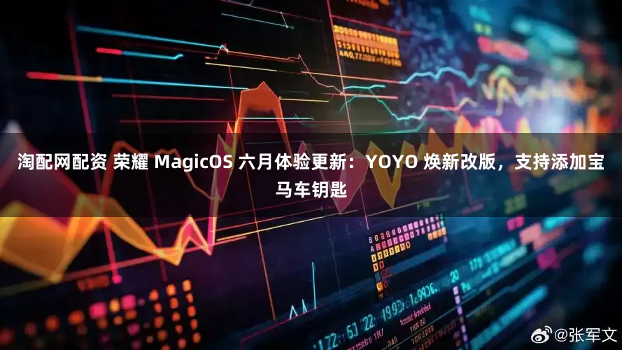 淘配网配资 荣耀 MagicOS 六月体验更新：YOYO 焕新改版，支持添加宝马车钥匙