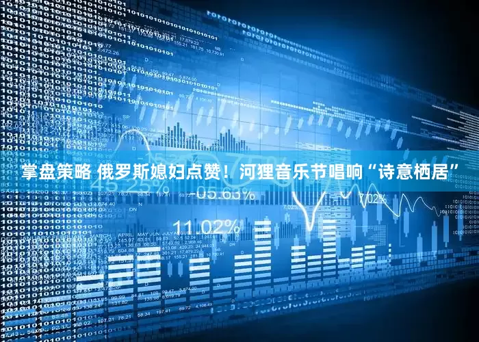 掌盘策略 俄罗斯媳妇点赞！河狸音乐节唱响“诗意栖居”