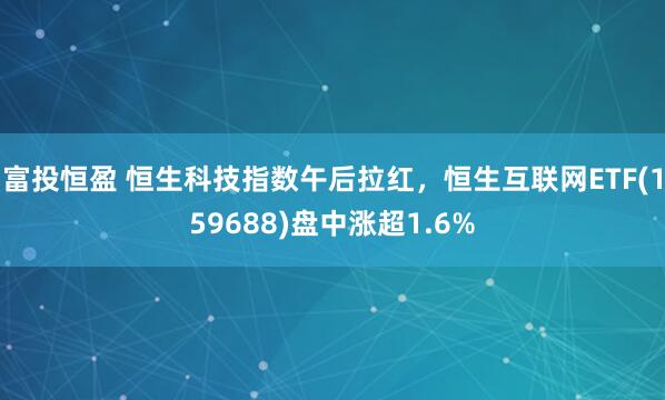 富投恒盈 恒生科技指数午后拉红，恒生互联网ETF(159688)盘中涨超1.6%