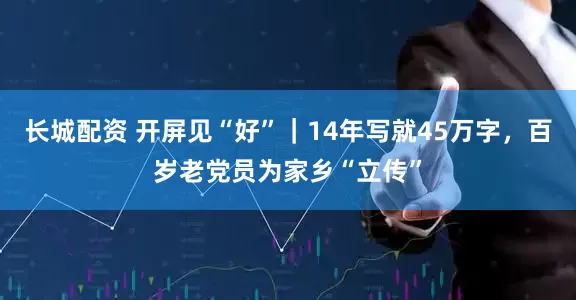 长城配资 开屏见“好”｜14年写就45万字，百岁老党员为家乡“立传”