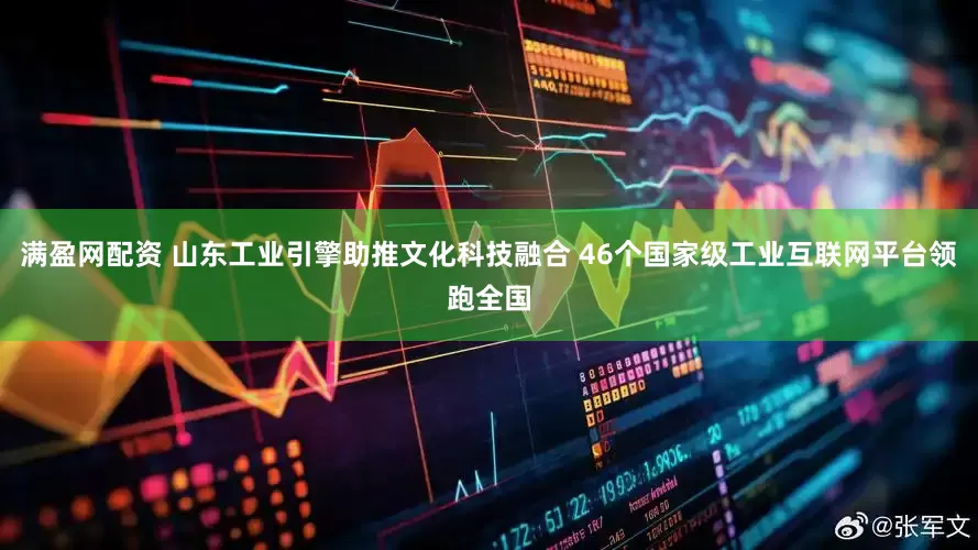 满盈网配资 山东工业引擎助推文化科技融合 46个国家级工业互联网平台领跑全国