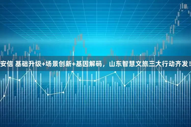 安信 基础升级+场景创新+基因解码，山东智慧文旅三大行动齐发！