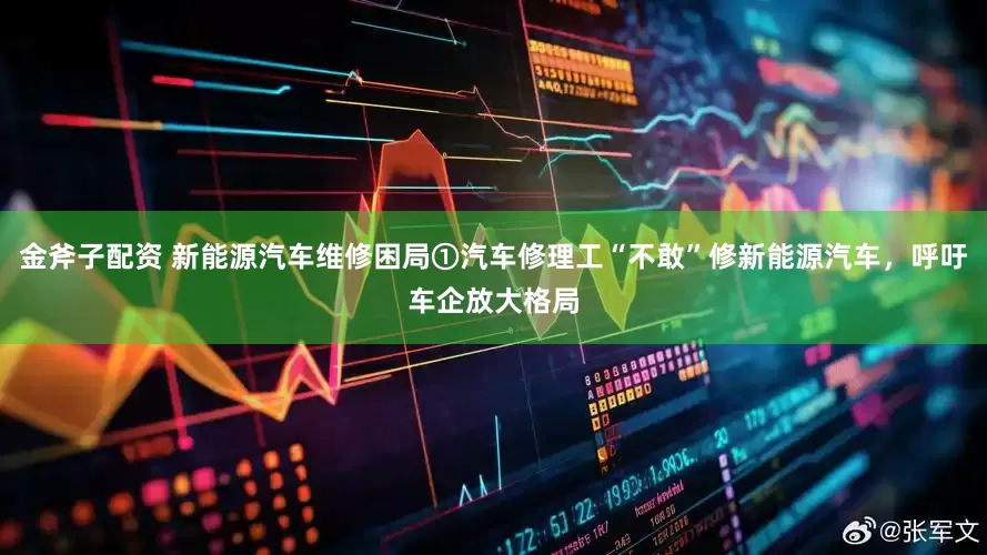 金斧子配资 新能源汽车维修困局①汽车修理工“不敢”修新能源汽车，呼吁车企放大格局