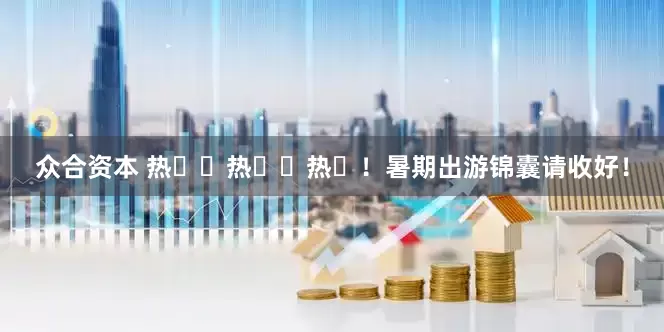众合资本 热  热  热 ！暑期出游锦囊请收好！