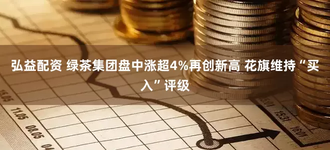 弘益配资 绿茶集团盘中涨超4%再创新高 花旗维持“买入”评级