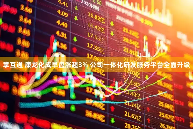 掌互通 康龙化成早盘涨超3% 公司一体化研发服务平台全面升级