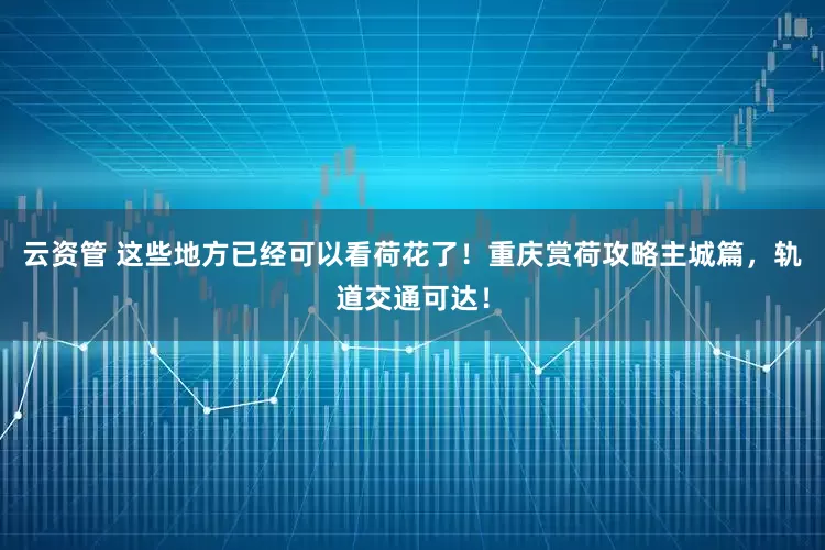 云资管 这些地方已经可以看荷花了！重庆赏荷攻略主城篇，轨道交通可达！