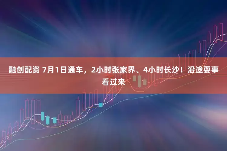 融创配资 7月1日通车，2小时张家界、4小时长沙！沿途耍事看过来