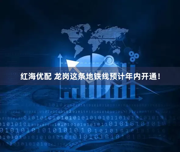 红海优配 龙岗这条地铁线预计年内开通！