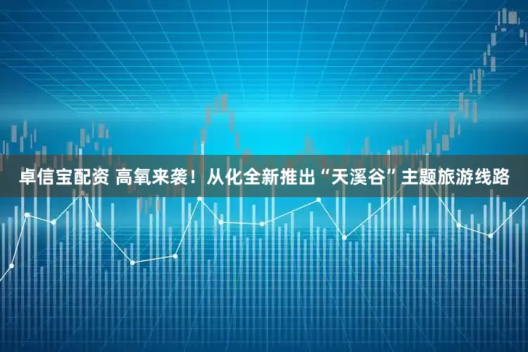 卓信宝配资 高氧来袭！从化全新推出“天溪谷”主题旅游线路
