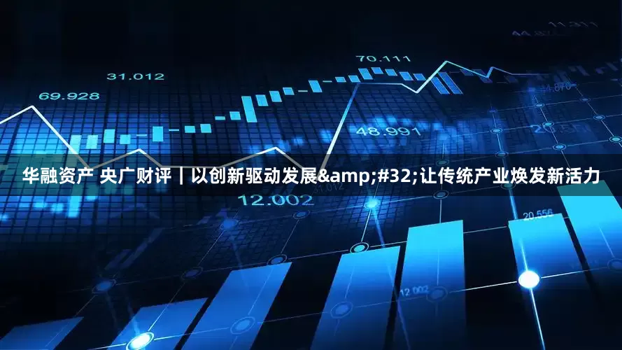 华融资产 央广财评｜以创新驱动发展&#32;让传统产业焕发新活力