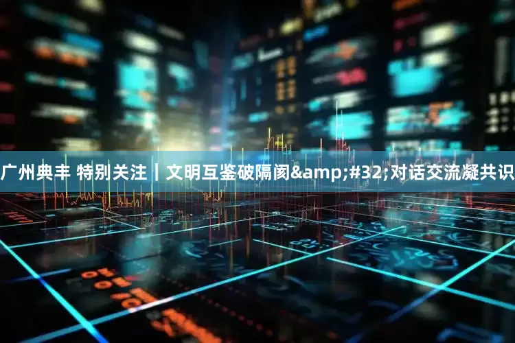 广州典丰 特别关注｜文明互鉴破隔阂&#32;对话交流凝共识