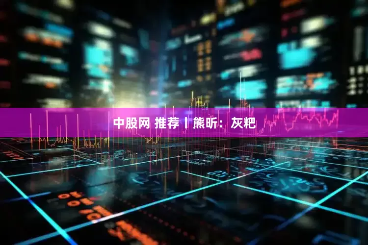 中股网 推荐丨熊昕：灰粑