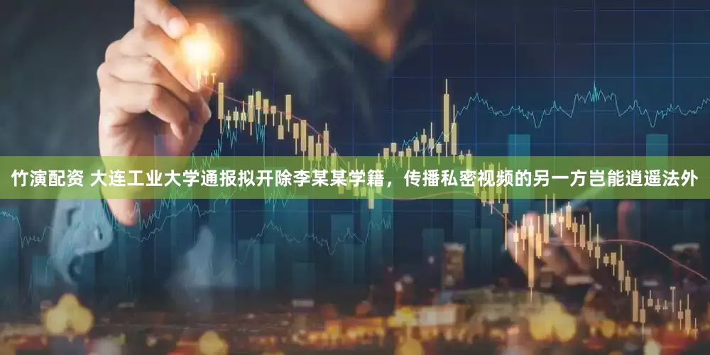 竹演配资 大连工业大学通报拟开除李某某学籍，传播私密视频的另一方岂能逍遥法外