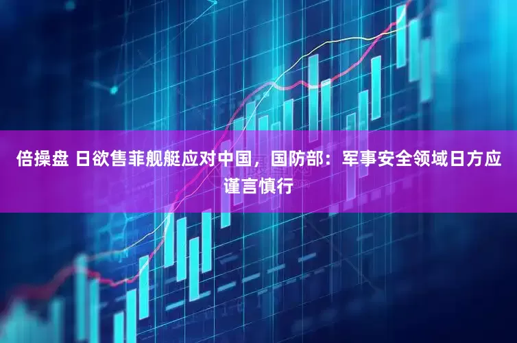倍操盘 日欲售菲舰艇应对中国，国防部：军事安全领域日方应谨言慎行