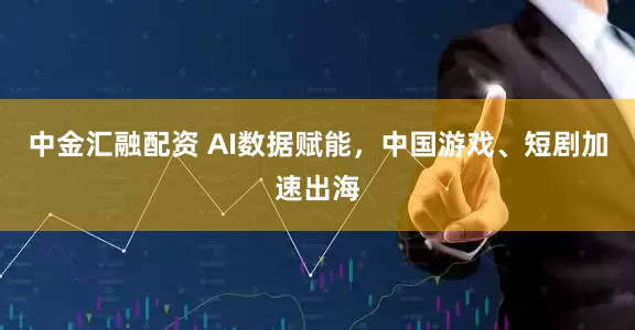 中金汇融配资 AI数据赋能，中国游戏、短剧加速出海