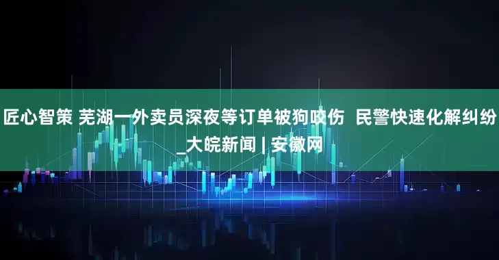 匠心智策 芜湖一外卖员深夜等订单被狗咬伤  民警快速化解纠纷_大皖新闻 | 安徽网