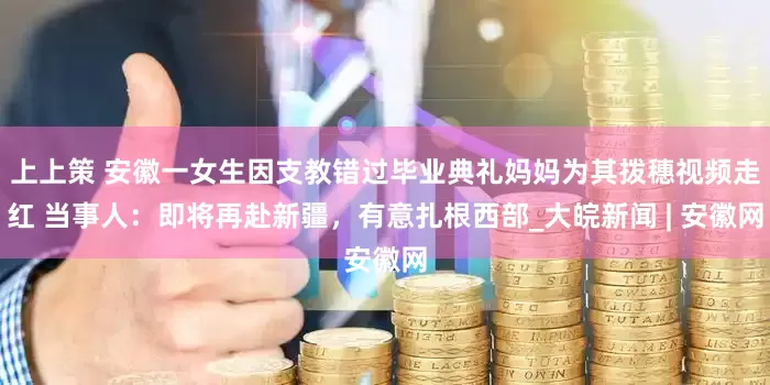 上上策 安徽一女生因支教错过毕业典礼妈妈为其拨穗视频走红 当事人：即将再赴新疆，有意扎根西部_大皖新闻 | 安徽网