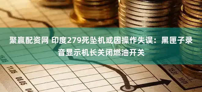 聚赢配资网 印度279死坠机或因操作失误：黑匣子录音显示机长关闭燃油开关