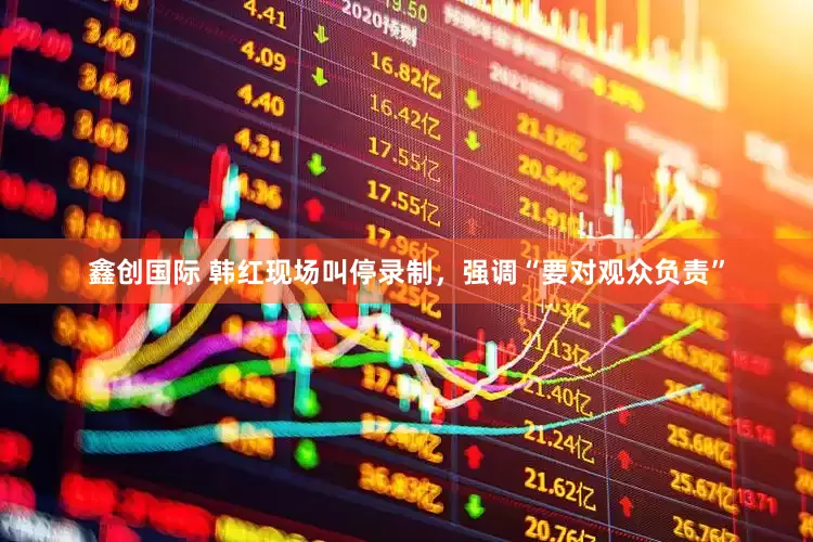 鑫创国际 韩红现场叫停录制，强调“要对观众负责”