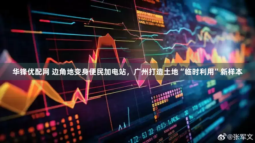 华锋优配网 边角地变身便民加电站，广州打造土地“临时利用”新样本