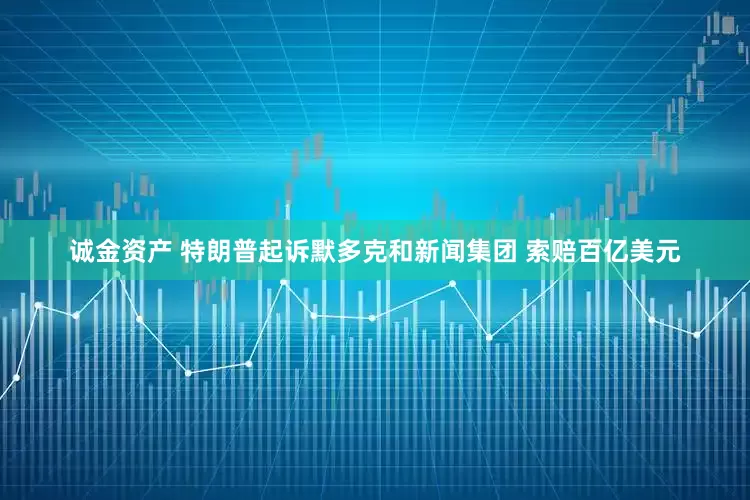 诚金资产 特朗普起诉默多克和新闻集团 索赔百亿美元